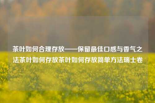 茶叶如何合理存放——保留最佳口感与香气之法茶叶如何存放茶叶如何存放简单方法瑞士卷