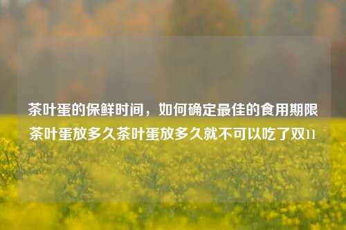 茶叶蛋的保鲜时间，如何确定最佳的食用期限茶叶蛋放多久茶叶蛋放多久就不可以吃了双11