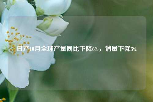 日产10月全球产量同比下降6%，销量下降3%