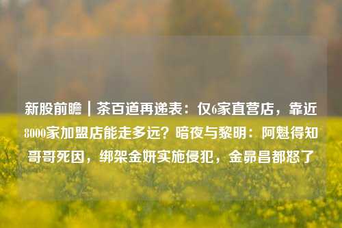 新股前瞻｜茶百道再递表：仅6家直营店，靠近8000家加盟店能走多远？暗夜与黎明：阿魁得知哥哥死因，绑架金妍实施侵犯，金昴昌都怒了