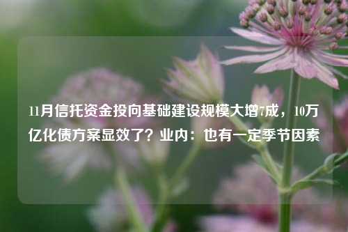 11月信托资金投向基础建设规模大增7成，10万亿化债方案显效了？业内：也有一定季节因素