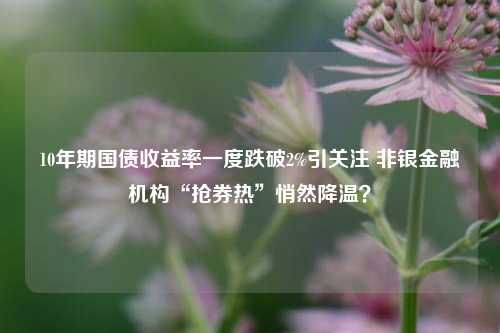 10年期国债收益率一度跌破2%引关注 非银金融机构“抢券热”悄然降温？