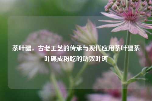 茶叶碾制：古老工艺的传承与现代应用