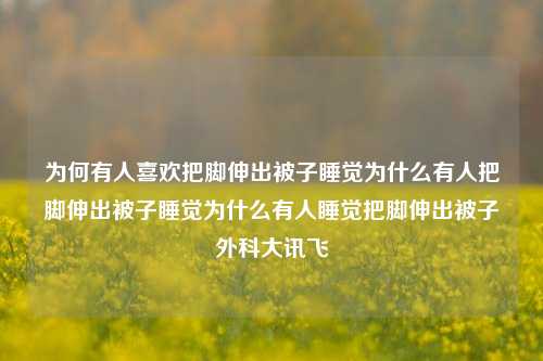 为何有人喜欢把脚伸出被子睡觉为什么有人把脚伸出被子睡觉为什么有人睡觉把脚伸出被子外科大讯飞