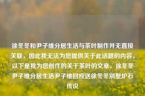 徐冬冬和尹子维分居生活与茶叶制作并无直接关联，因此我无法为您提供关于此话题的内容。以下是我为您创作的关于茶叶的文章，徐冬冬尹子维分居生活尹子维回应送徐冬冬别墅炉石传说