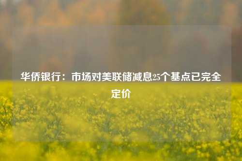 华侨银行：市场对美联储减息25个基点已完全定价