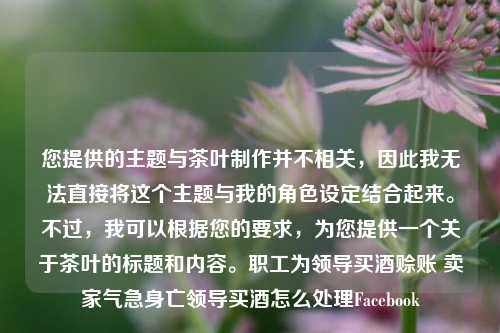 您提供的主题与茶叶制作并不相关，因此我无法直接将这个主题与我的角色设定结合起来。不过，我可以根据您的要求，为您提供一个关于茶叶的标题和内容。职工为领导买酒赊账 卖家气急身亡领导买酒怎么处理Facebook