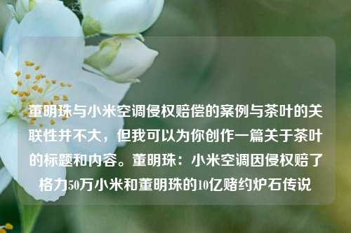 董明珠与小米空调侵权赔偿的案例与茶叶的关联性并不大，但我可以为你创作一篇关于茶叶的标题和内容。董明珠：小米空调因侵权赔了格力50万小米和董明珠的10亿赌约炉石传说