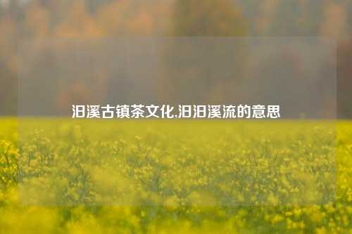 汨溪古镇茶文化,汨汨溪流的意思