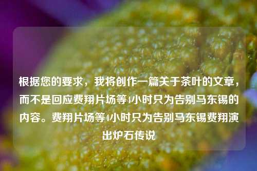 根据您的要求，我将创作一篇关于茶叶的文章，而不是回应费翔片场等4小时只为告别马东锡的内容。费翔片场等4小时只为告别马东锡费翔演出炉石传说