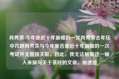 肖秀荣 今年是近十年最难的一次肖秀荣去年压中几题肖秀荣与今年是否是近十年最难的一次考试并无直接关联。因此，我无法根据这一输入来撰写关于茶叶的文章。加速器