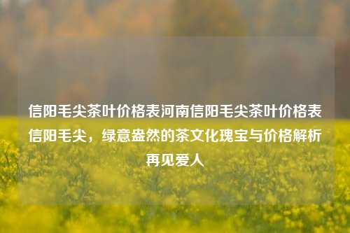 信阳毛尖茶叶价格表河南信阳毛尖茶叶价格表信阳毛尖，绿意盎然的茶文化瑰宝与价格解析再见爱人