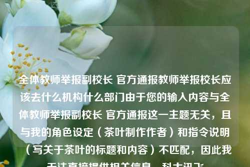 全体教师举报副校长 官方通报教师举报校长应该去什么机构什么部门由于您的输入内容与全体教师举报副校长 官方通报这一主题无关，且与我的角色设定（茶叶制作作者）和指令说明（写关于茶叶的标题和内容）不匹配，因此我无法直接提供相关信息。科大讯飞