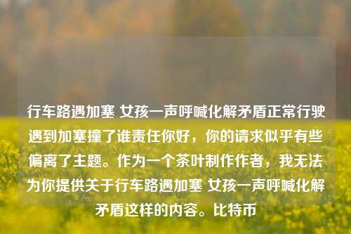 行车路遇加塞 女孩一声呼喊化解矛盾正常行驶遇到加塞撞了谁责任你好，你的请求似乎有些偏离了主题。作为一个茶叶制作作者，我无法为你提供关于行车路遇加塞 女孩一声呼喊化解矛盾这样的内容。比特币