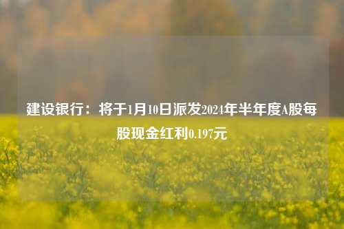 建设银行：将于1月10日派发2024年半年度A股每股现金红利0.197元