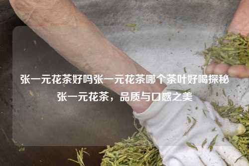 张一元花茶好吗张一元花茶哪个茶叶好喝探秘张一元花茶，品质与口感之美