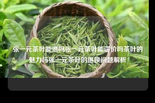 张一元茶叶能退吗张一元茶叶能讲价吗茶叶的魅力与张一元茶叶的退换问题解析