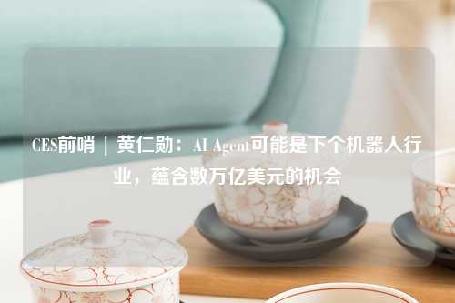 CES前哨 | 黄仁勋：AI Agent可能是下个机器人行业，蕴含数万亿美元的机会