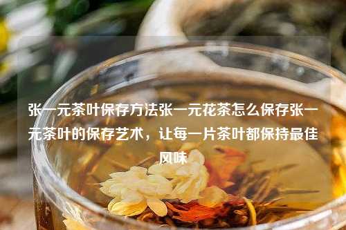 张一元茶叶保存方法张一元花茶怎么保存张一元茶叶的保存艺术，让每一片茶叶都保持最佳风味