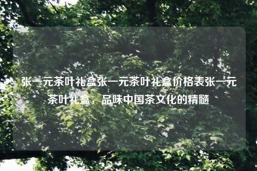 张一元茶叶礼盒张一元茶叶礼盒价格表张一元茶叶礼盒，品味中国茶文化的精髓