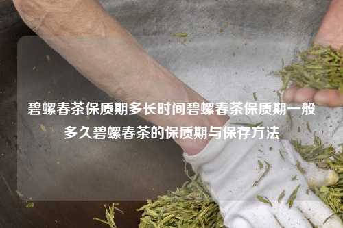 碧螺春茶保质期多长时间碧螺春茶保质期一般多久碧螺春茶的保质期与保存方法