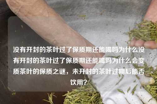 没有开封的茶叶过了保质期还能喝吗为什么没有开封的茶叶过了保质期还能喝吗为什么会变质茶叶的保质之谜，未开封的茶叶过期后能否饮用？