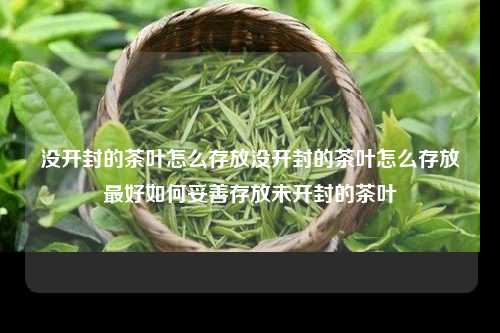 没开封的茶叶怎么存放没开封的茶叶怎么存放最好如何妥善存放未开封的茶叶