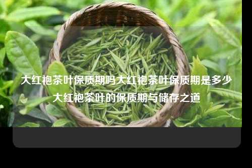 大红袍茶叶保质期吗大红袍茶叶保质期是多少大红袍茶叶的保质期与储存之道