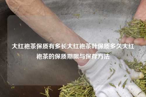 大红袍茶保质有多长大红袍茶叶保质多久大红袍茶的保质期限与保存方法