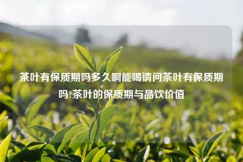 茶叶有保质期吗多久啊能喝请问茶叶有保质期吗?茶叶的保质期与品饮价值