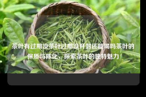 茶叶有过期没茶叶过期没开封还能喝吗茶叶的保质与陈化，探索茶叶的独特魅力