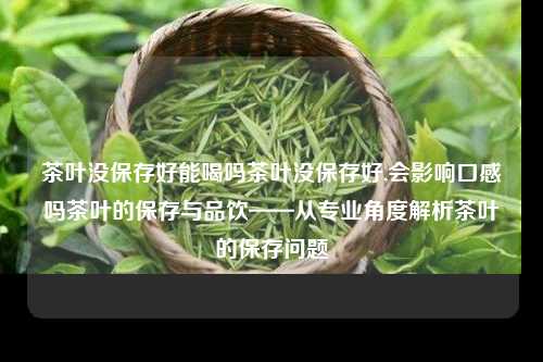 茶叶没保存好能喝吗茶叶没保存好,会影响口感吗茶叶的保存与品饮——从专业角度解析茶叶的保存问题