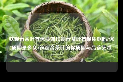 铁观音茶叶有保质期铁观音茶叶有保质期吗?保质期是多久?铁观音茶叶的保质期与品鉴艺术