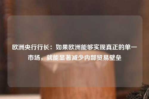 欧洲央行行长：如果欧洲能够实现真正的单一市场，就能显著减少内部贸易壁垒