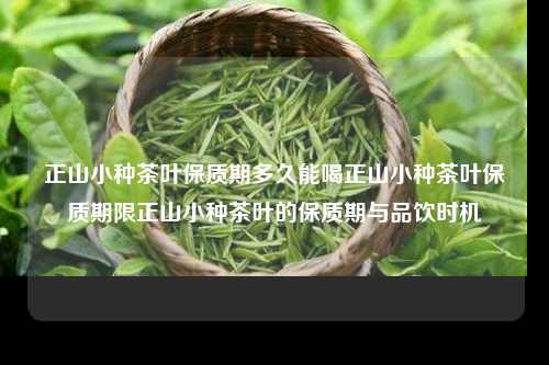 正山小种茶叶保质期多久能喝正山小种茶叶保质期限正山小种茶叶的保质期与品饮时机