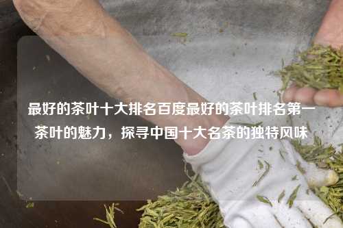 最好的茶叶十大排名百度最好的茶叶排名第一茶叶的魅力，探寻中国十大名茶的独特风味