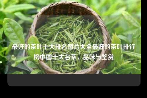 最好的茶叶十大排名图片大全最好的茶叶排行榜中国十大名茶，品味与鉴赏