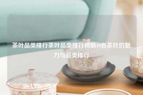 茶叶品类排行茶叶品类排行榜前10名茶叶的魅力与品类排行