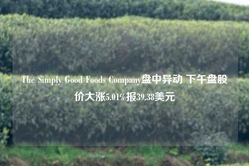 The Simply Good Foods Company盘中异动 下午盘股价大涨5.01%报39.38美元