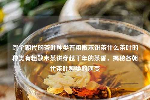 哪个朝代的茶叶种类有粗散末饼茶什么茶叶的种类有粗散末茶饼穿越千年的茶香，揭秘各朝代茶叶种类的演变