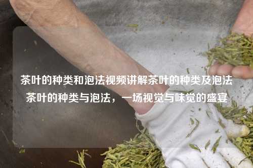 茶叶的种类和泡法视频讲解茶叶的种类及泡法茶叶的种类与泡法，一场视觉与味觉的盛宴