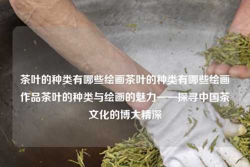 茶叶的种类有哪些绘画茶叶的种类有哪些绘画作品茶叶的种类与绘画的魅力——探寻中国茶文化的博大精深