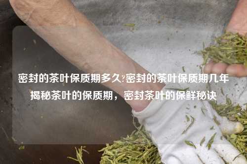 密封的茶叶保质期多久?密封的茶叶保质期几年揭秘茶叶的保质期，密封茶叶的保鲜秘诀