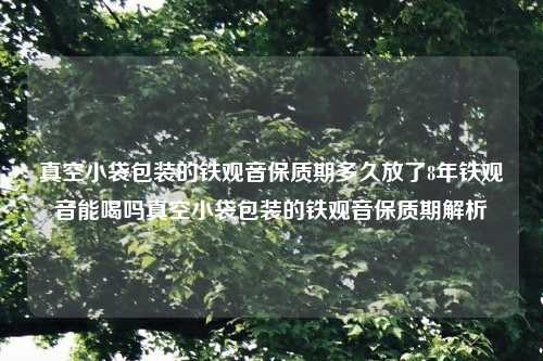 真空小袋包装的铁观音保质期多久放了8年铁观音能喝吗真空小袋包装的铁观音保质期解析