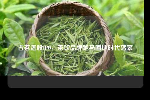 古茗港股IPO，茶饮品牌跑马圈地时代落幕