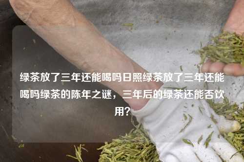 绿茶放了三年还能喝吗日照绿茶放了三年还能喝吗绿茶的陈年之谜，三年后的绿茶还能否饮用？