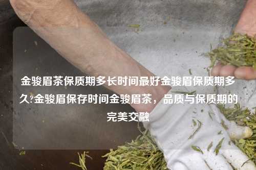 金骏眉茶保质期多长时间最好金骏眉保质期多久?金骏眉保存时间金骏眉茶，品质与保质期的完美交融