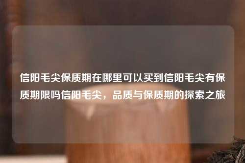 信阳毛尖保质期在哪里可以买到信阳毛尖有保质期限吗信阳毛尖，品质与保质期的探索之旅