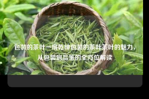 包装的茶叶一扇乾坤包装的茶叶茶叶的魅力，从包装到品鉴的全方位解读