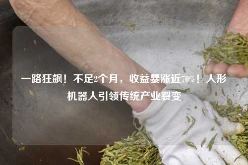 一路狂飙！不足2个月，收益暴涨近70%！人形机器人引领传统产业裂变